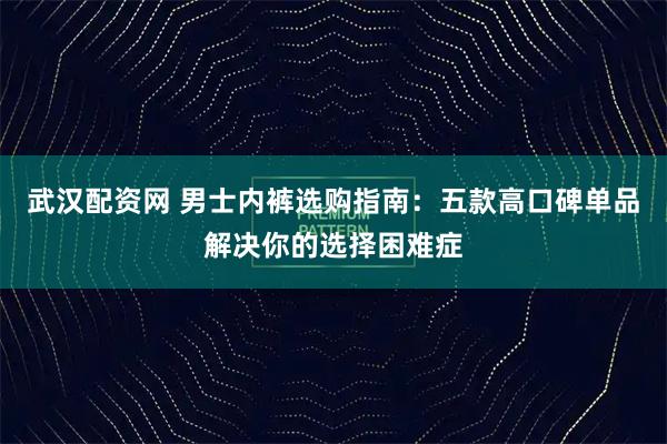 武汉配资网 男士内裤选购指南：五款高口碑单品解决你的选择困难症