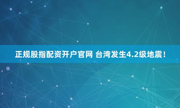 正规股指配资开户官网 台湾发生4.2级地震！