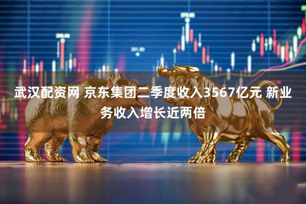 武汉配资网 京东集团二季度收入3567亿元 新业务收入增长近两倍