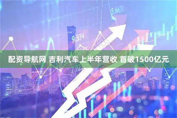 配资导航网 吉利汽车上半年营收 首破1500亿元