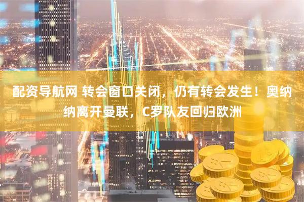 配资导航网 转会窗口关闭，仍有转会发生！奥纳纳离开曼联，C罗队友回归欧洲