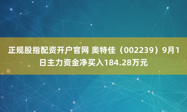 正规股指配资开户官网 奥特佳（002239）9月1日主力资金净买入184.28万元