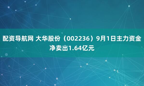 配资导航网 大华股份（002236）9月1日主力资金净卖出1.64亿元