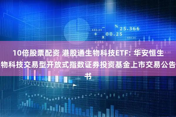 10倍股票配资 港股通生物科技ETF: 华安恒生生物科技交易型开放式指数证券投资基金上市交易公告书