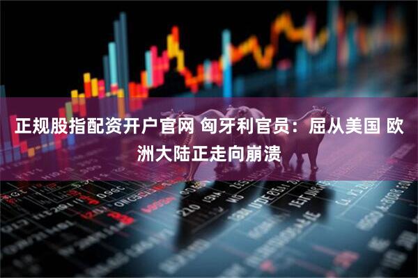 正规股指配资开户官网 匈牙利官员：屈从美国 欧洲大陆正走向崩溃