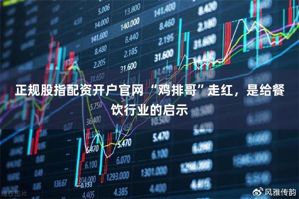正规股指配资开户官网 “鸡排哥”走红，是给餐饮行业的启示