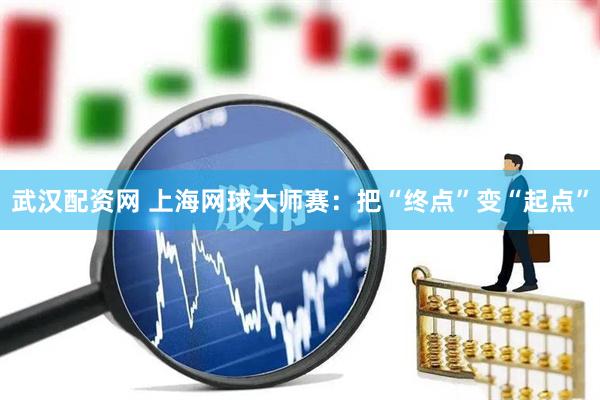 武汉配资网 上海网球大师赛：把“终点”变“起点”