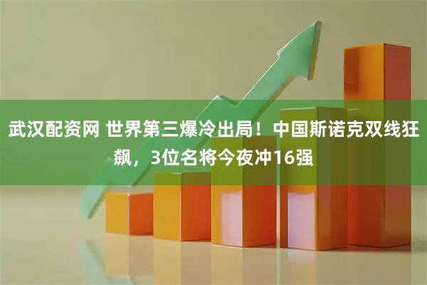 武汉配资网 世界第三爆冷出局！中国斯诺克双线狂飙，3位名将今夜冲16强