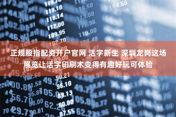 正规股指配资开户官网 活字新生 深圳龙岗这场展览让活字印刷术变得有趣好玩可体验