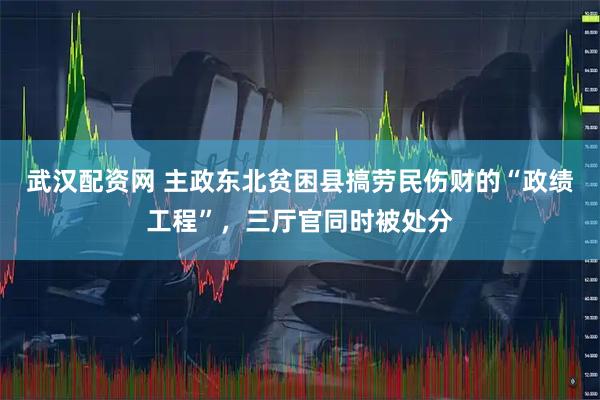 武汉配资网 主政东北贫困县搞劳民伤财的“政绩工程”，三厅官同时被处分