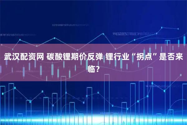 武汉配资网 碳酸锂期价反弹 锂行业“拐点”是否来临?