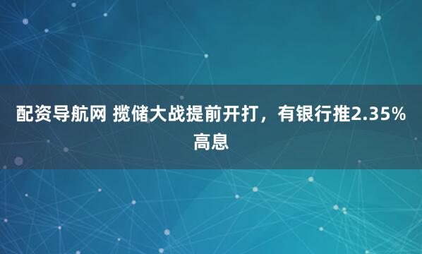 配资导航网 揽储大战提前开打，有银行推2.35%高息
