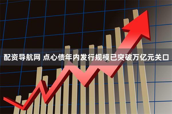 配资导航网 点心债年内发行规模已突破万亿元关口