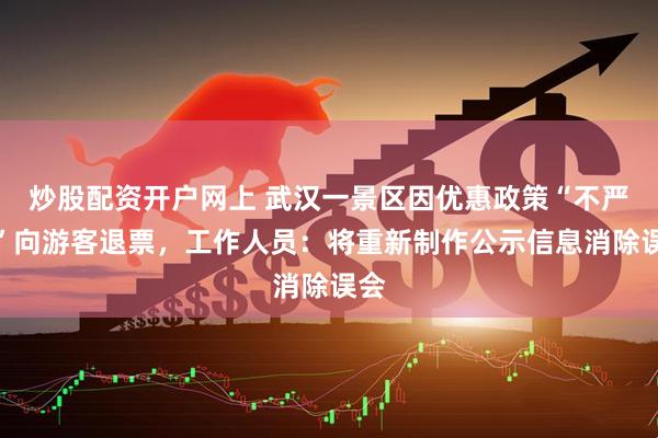 炒股配资开户网上 武汉一景区因优惠政策“不严谨”向游客退票，工作人员：将重新制作公示信息消除误会