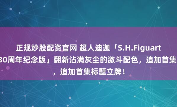 正规炒股配资官网 超人迪迦「S.H.Figuarts 哥尔赞 30周年纪念版」翻新沾满灰尘的激斗配色，追加首集标题立牌！