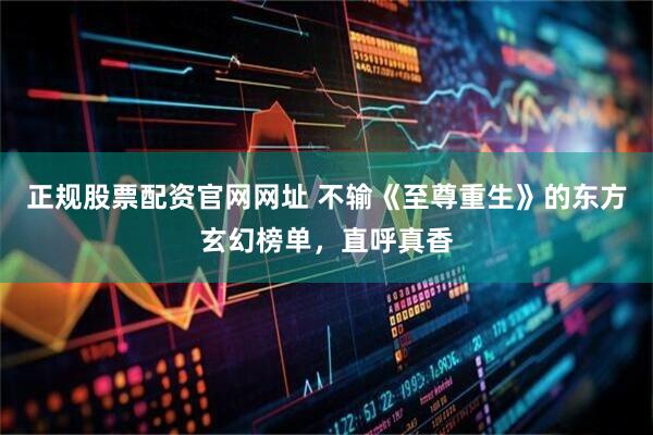 正规股票配资官网网址 不输《至尊重生》的东方玄幻榜单，直呼真香