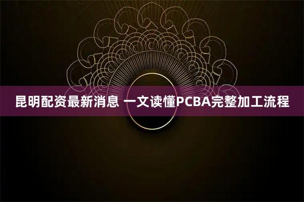 昆明配资最新消息 一文读懂PCBA完整加工流程