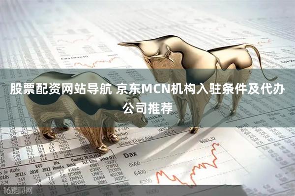 股票配资网站导航 京东MCN机构入驻条件及代办公司推荐