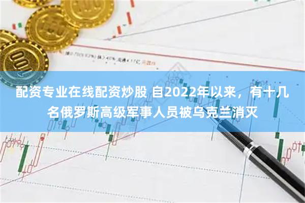 配资专业在线配资炒股 自2022年以来,有十几名俄罗斯高级军事人员被乌克兰消灭
