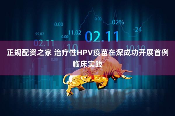 正规配资之家 治疗性HPV疫苗在深成功开展首例临床实践