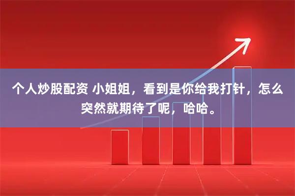 个人炒股配资 小姐姐，看到是你给我打针，怎么突然就期待了呢，哈哈。