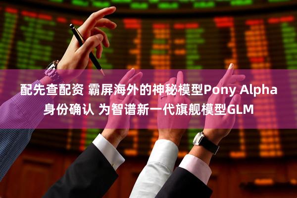 配先查配资 霸屏海外的神秘模型Pony Alpha身份确认 为智谱新一代旗舰模型GLM