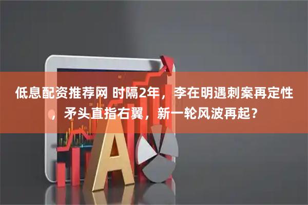 低息配资推荐网 时隔2年，李在明遇刺案再定性，矛头直指右翼，新一轮风波再起？