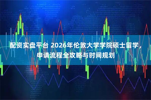 配资实盘平台 2026年伦敦大学学院硕士留学,申请流程全攻略与时间规划