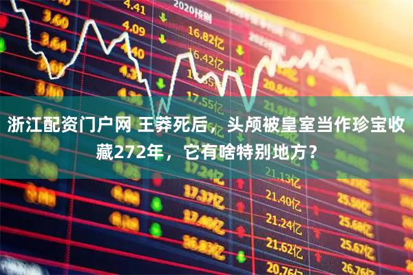 浙江配资门户网 王莽死后，头颅被皇室当作珍宝收藏272年，它有啥特别地方？