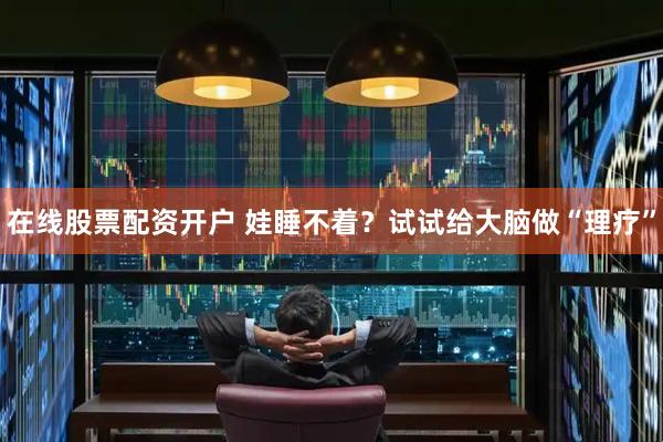 在线股票配资开户 娃睡不着？试试给大脑做“理疗”