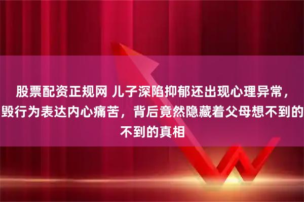 股票配资正规网 儿子深陷抑郁还出现心理异常，用自毁行为表达内心痛苦，背后竟然隐藏着父母想不到的真相