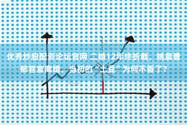 优秀炒股配资论坛官网 二婚12年终折戟，姚晨曹郁官宣离婚，当初的“土豆”为何不香了？