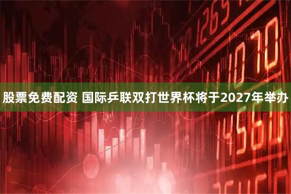 股票免费配资 国际乒联双打世界杯将于2027年举办