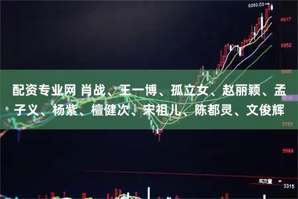 配资专业网 肖战、王一博、孤立女、赵丽颖、孟子义、杨紫、檀健次、宋祖儿、陈都灵、文俊辉