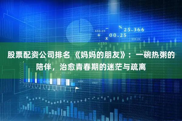 股票配资公司排名 《妈妈的朋友》：一碗热粥的陪伴，治愈青春期的迷茫与疏离