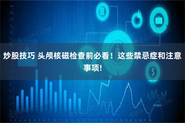 炒股技巧 头颅核磁检查前必看！这些禁忌症和注意事项!