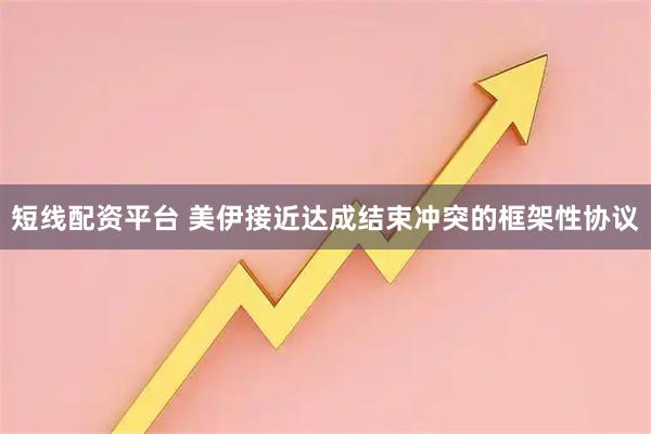 短线配资平台 美伊接近达成结束冲突的框架性协议