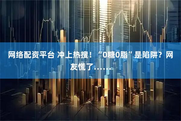 网络配资平台 冲上热搜！“0糖0脂”是陷阱？网友慌了……