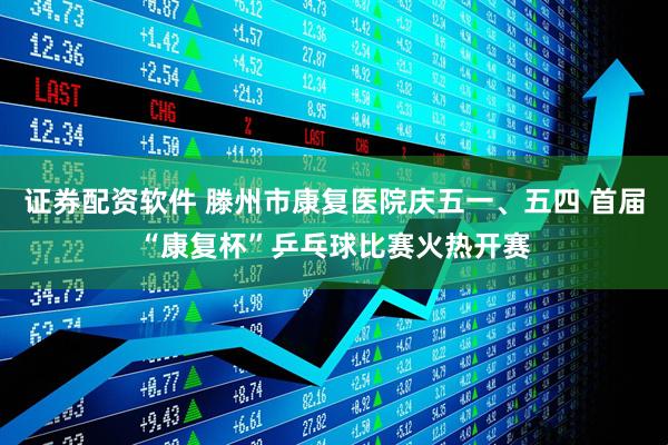 证券配资软件 滕州市康复医院庆五一、五四 首届“康复杯”乒乓球比赛火热开赛