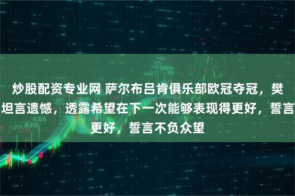 炒股配资专业网 萨尔布吕肯俱乐部欧冠夺冠，樊振东赛后坦言遗憾，透露希望在下一次能够表现得更好，誓言不负众望