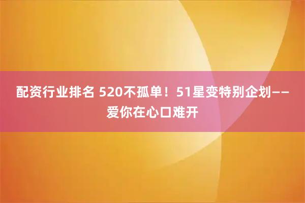 配资行业排名 520不孤单！51星变特别企划——爱你在心口难开