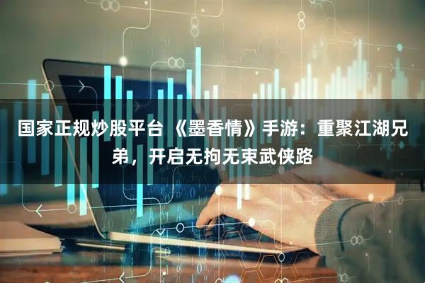 国家正规炒股平台 《墨香情》手游：重聚江湖兄弟，开启无拘无束武侠路