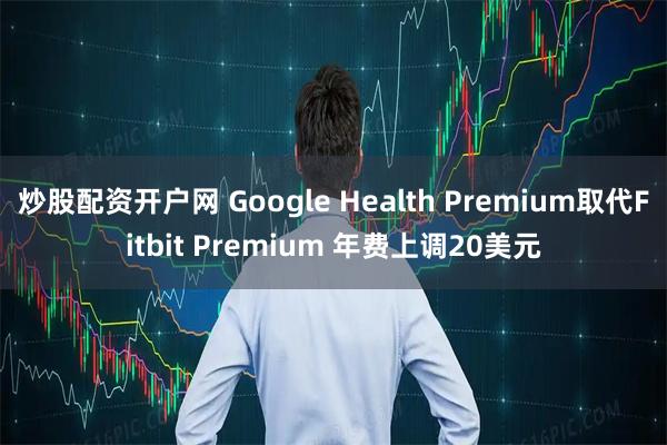 炒股配资开户网 Google Health Premium取代Fitbit Premium 年费上调20美元