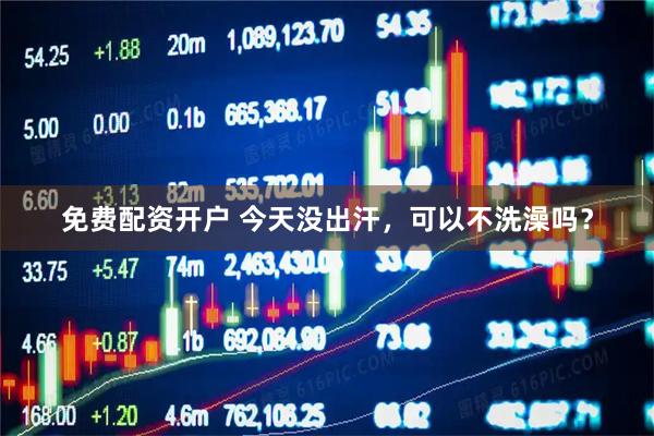 免费配资开户 今天没出汗，可以不洗澡吗？