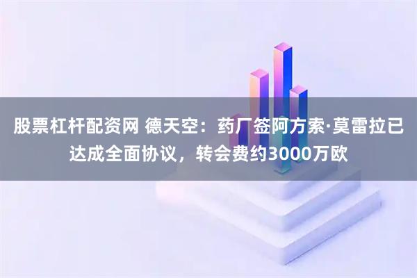 股票杠杆配资网 德天空：药厂签阿方索·莫雷拉已达成全面协议，转会费约3000万欧