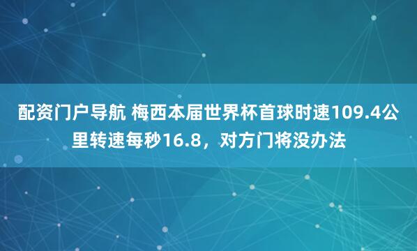 配资门户导航 梅西本届世界杯首球时速109.4公里转速每秒16.8，对方门将没办法