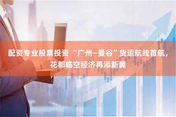 配资专业股票投资 “广州—曼谷”货运航线首航，花都临空经济再添新翼