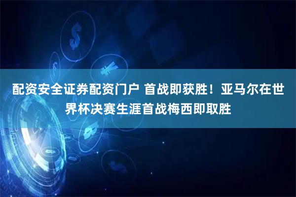 配资安全证券配资门户 首战即获胜！亚马尔在世界杯决赛生涯首战梅西即取胜