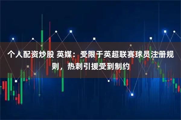 个人配资炒股 英媒：受限于英超联赛球员注册规则，热刺引援受到制约