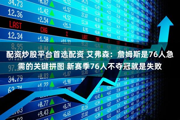 配资炒股平台首选配资 艾弗森：詹姆斯是76人急需的关键拼图 新赛季76人不夺冠就是失败